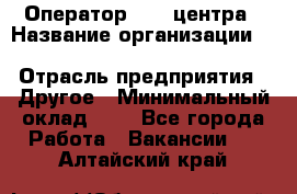 Оператор Call-центра › Название организации ­ Killfish discount bar › Отрасль предприятия ­ Другое › Минимальный оклад ­ 1 - Все города Работа » Вакансии   . Алтайский край